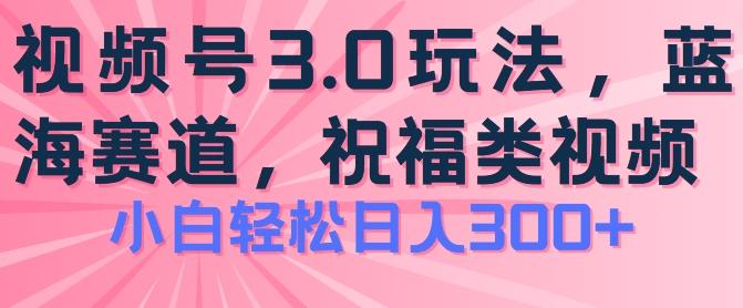 2024视频号蓝海项目，祝福类玩法3.0，操作简单易上手，日入300+【揭秘】-知库