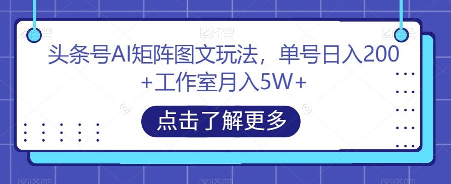 头条号AI矩阵图文玩法，单号日入200+工作室月入5W+【揭秘】-知库