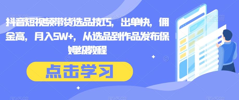 抖音短视频带货选品技巧，出单快，佣金高，月入5W+，从选品到作品发布保姆级教程-知库