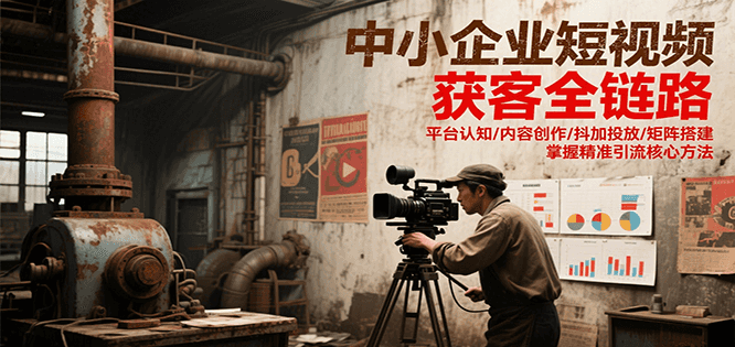中小企业短视频获客全链路，平台认知/内容创作/抖加投放/矩阵搭建，精准引流核心方法-知库