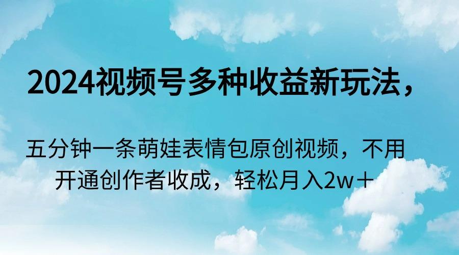 2024视频号多种收益新玩法，五分钟一条萌娃表情包原创视频，不用开通创…-知库