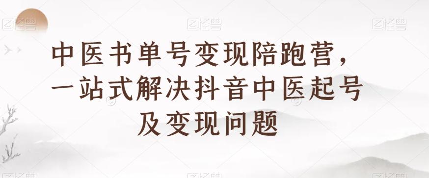 中医书单号变现陪跑营，一站式解决抖音中医起号及变现问题-知库