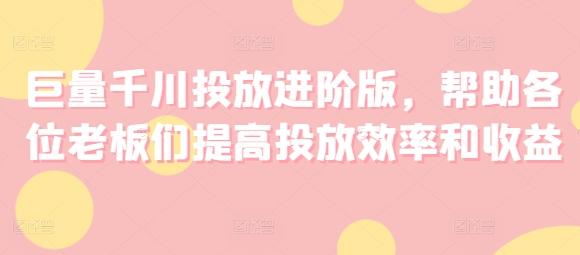 巨量千川投放进阶版，帮助各位老板们提高投放效率和收益-知库