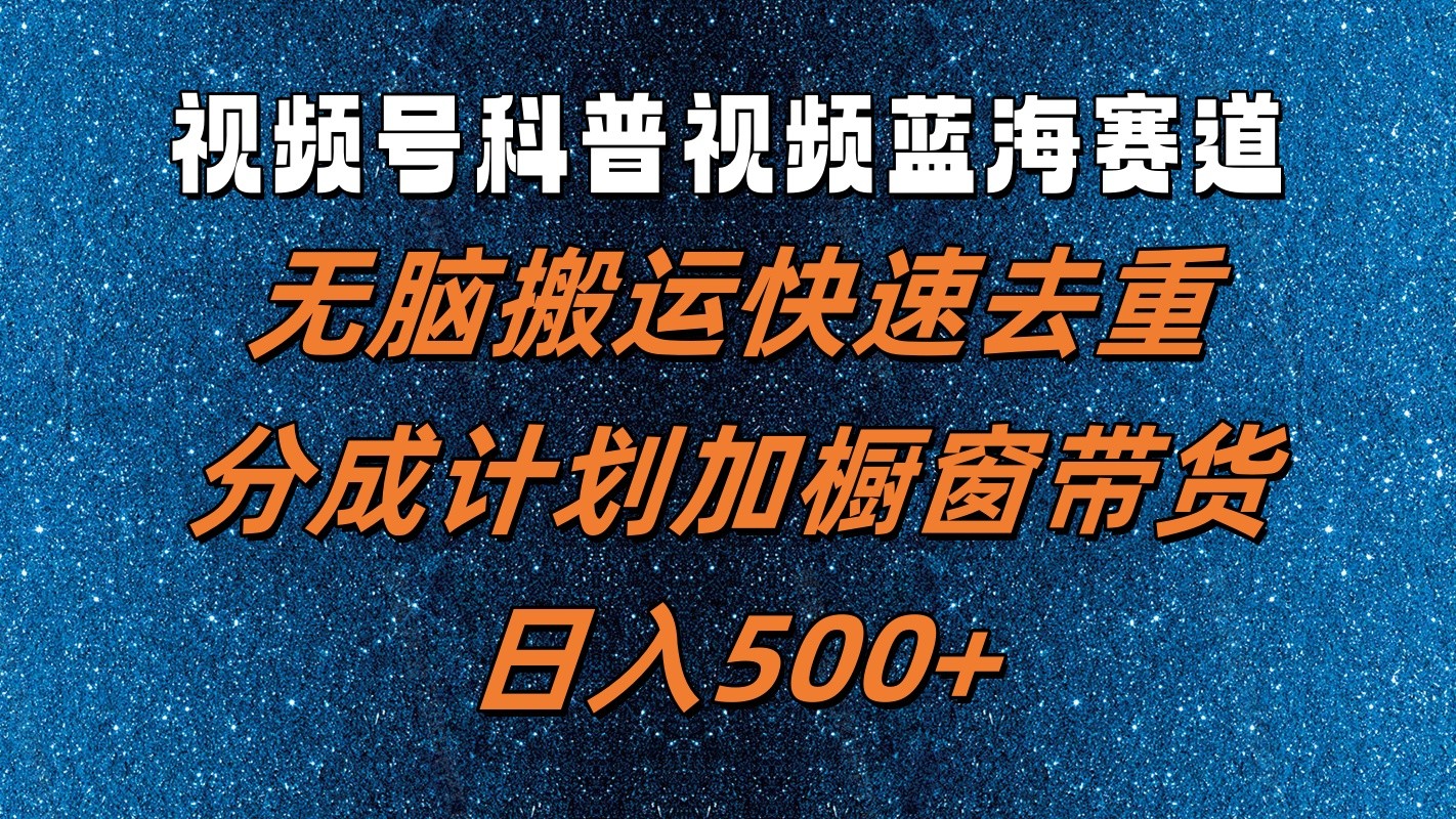 视频号科普视频蓝海赛道，无脑搬运快速去重，分成计划加橱窗带货，日入500+-知库