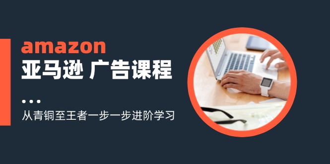 amazon亚马逊 广告课程：从青铜至王者一步一步进阶学习(16节-知库