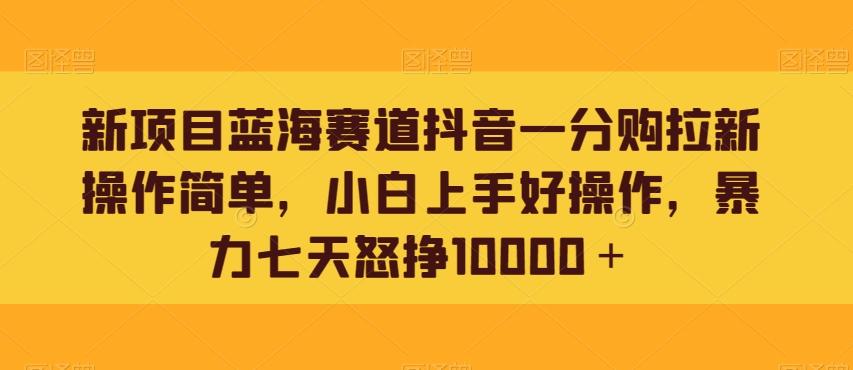 新项目蓝海赛道抖音一分购拉新操作简单，小白上手好操作，暴力七天怒挣10000＋-知库