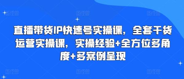 直播带货IP快速号实操课，全套干货运营实操课，实操经验+全方位多角度+多案例呈现-知库