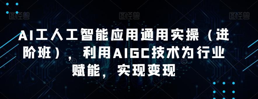 AI工人工智能应用通用实操（进阶班），利用AIGC技术为行业赋能，实现变现-知库