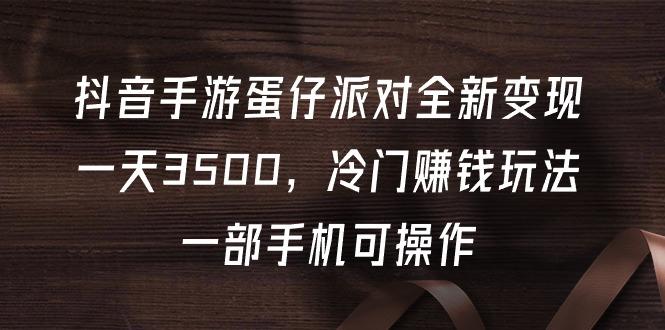 (9823期)抖音手游蛋仔派对全新变现，一天3500，冷门赚钱玩法，一部手机可操作-知库