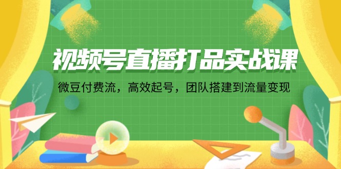 视频号直播打品实战课：微 豆 付 费 流，高效起号，团队搭建到流量变现-知库