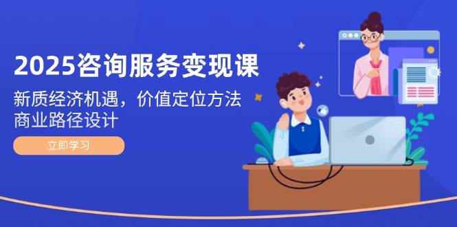 2025咨询服务变现课：新质经济机遇，价值定位方法，商业路径设计-知库