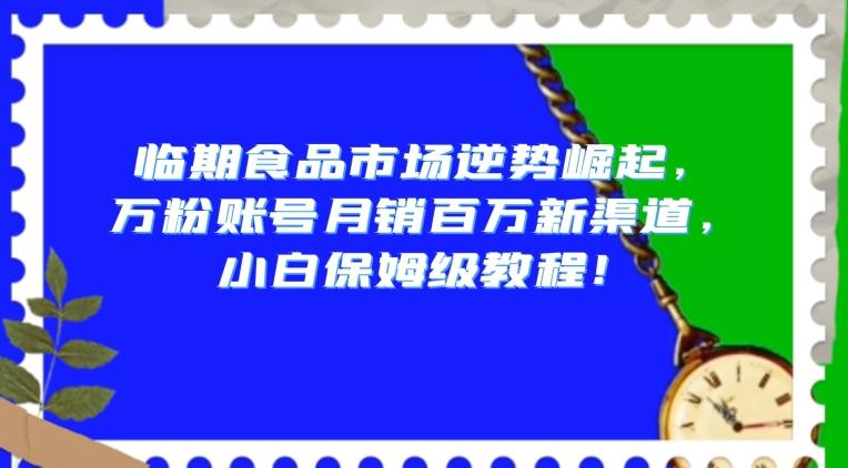 临期食品市场逆势崛起，万粉账号月销百万新渠道，小白保姆级教程【揭秘】-知库