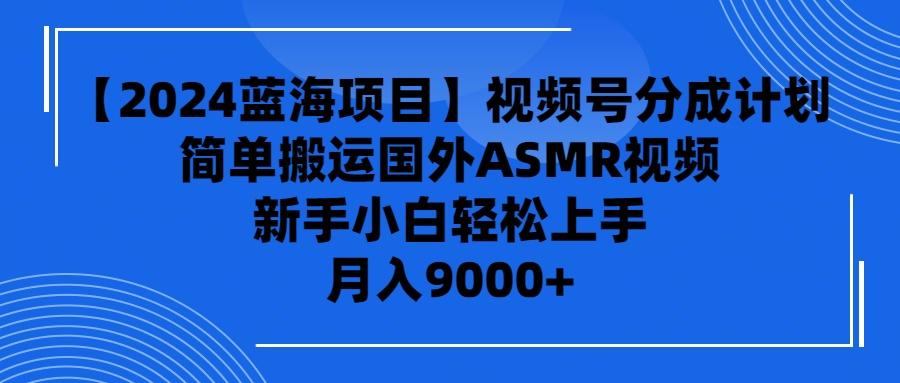 (9743期)【2024蓝海项目】视频号分成计划，无脑搬运国外ASMR视频，新手小白轻松…-知库