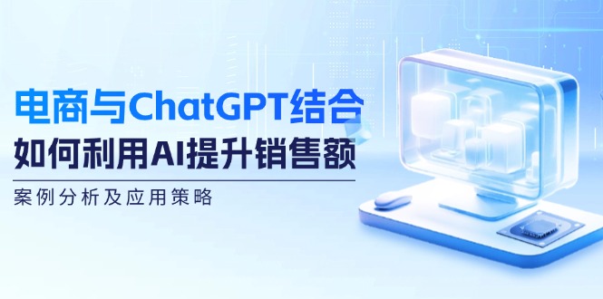 电商与ChatGPT结合：如何利用AI提升销售额，案例分析及应用策略-知库