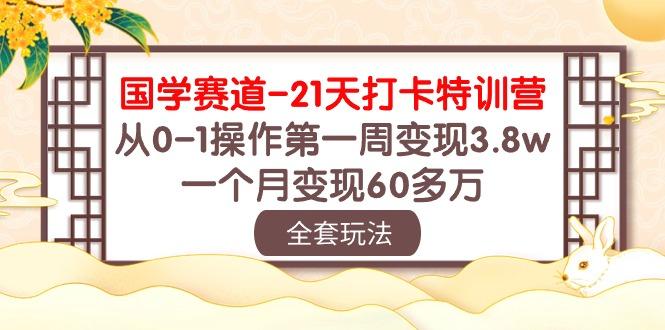 国学 赛道-21天打卡特训营：从0-1操作第一周变现3.8w，一个月变现60多万-知库