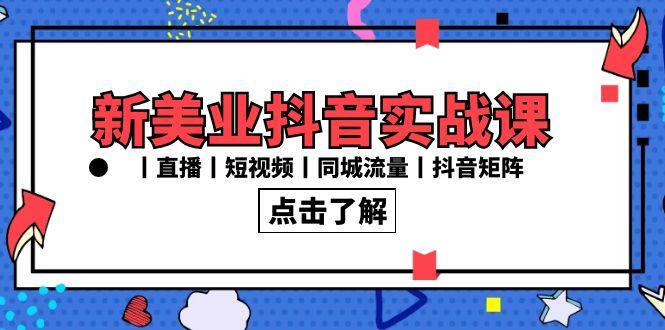 新美业抖音实战课丨直播丨短视频丨同城流量丨抖音矩阵(30节课)-知库