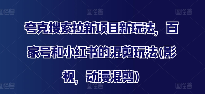 夸克搜索拉新项目新玩法，百家号和小红书的混剪玩法(影视，动漫混剪)-知库