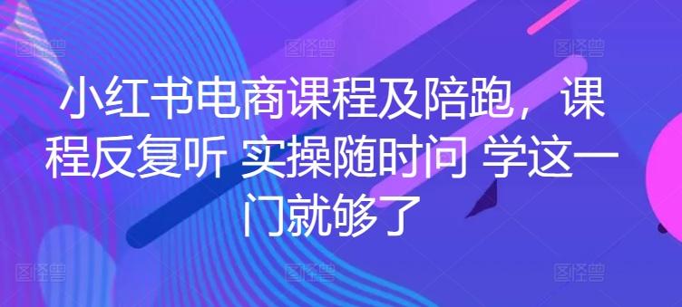 小红书电商课程及陪跑，课程反复听 实操随时问 学这一门就够了-知库