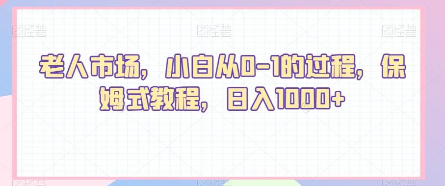 老人市场，小白从0-1的过程，保姆式教程，日入1000+-知库