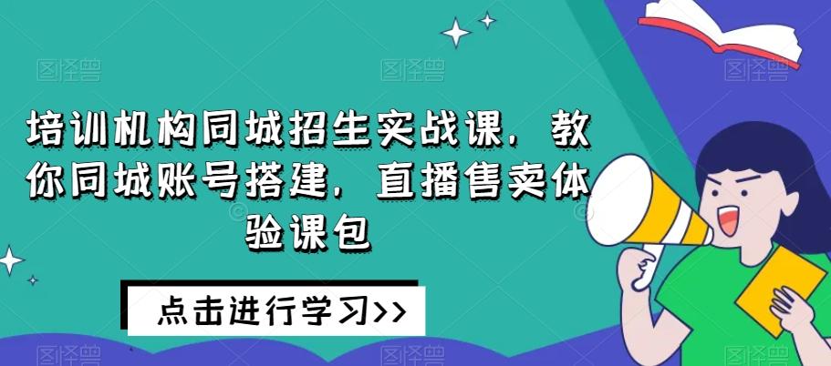 培训机构同城招生实战课，教你同城账号搭建，直播售卖体验课包-知库