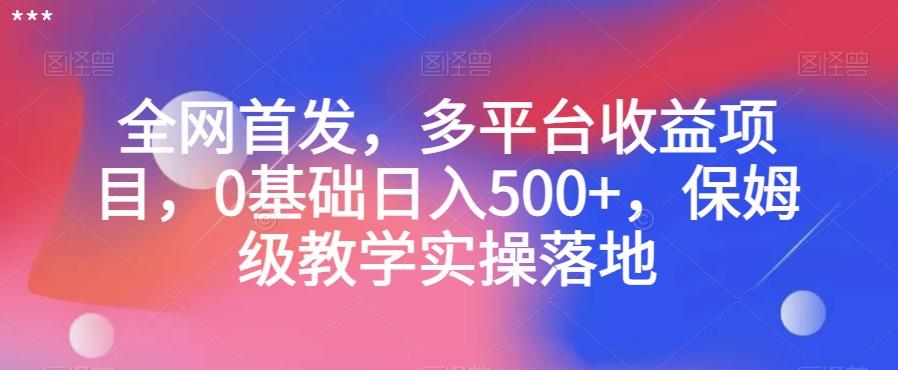 全网首发，多平台收益项目，0基础日入500+，保姆级教学实操落地【揭秘】-知库