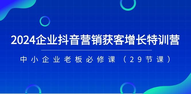 2024企业抖音-营销获客增长特训营，中小企业老板必修课(29节课-知库