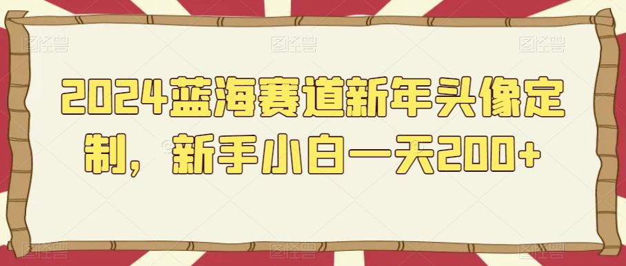 2024蓝海赛道新年头像定制，新手小白一天200+-知库