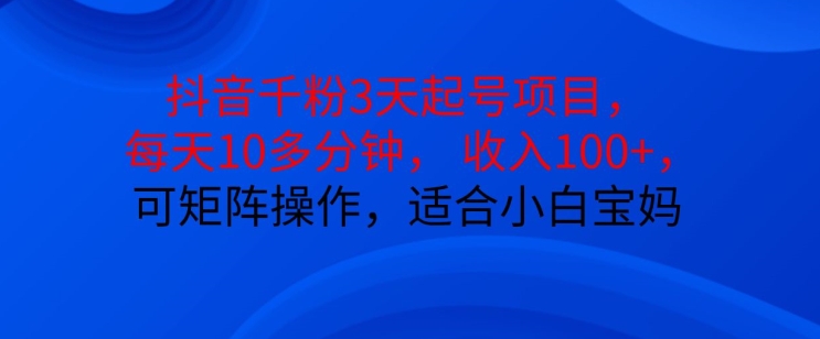 抖音干粉3天起号项目，每天10多分钟，收入100+，可矩阵操作，适合小白宝妈-知库