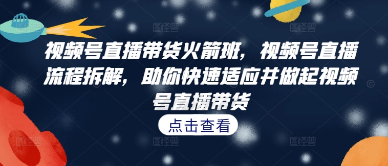 视频号直播带货火箭班，​视频号直播流程拆解，助你快速适应并做起视频号直播带货-知库