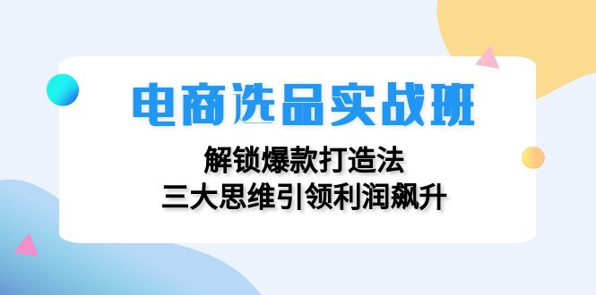 电商选品实战班：解锁爆款打造法，三大思维引领利润飙升-知库