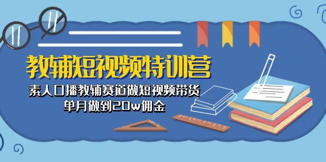 教辅-短视频特训营： 素人口播教辅赛道做短视频带货，单月做到20w佣金-知库