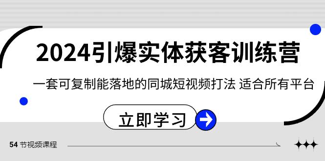 2024引爆实体获客训练营，一套可复制能落地的同城短视频打法，适合所有平台-知库