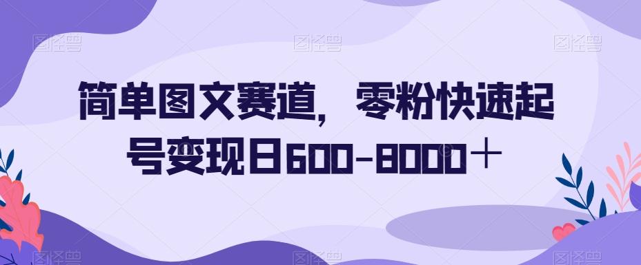 简单图文赛道，零粉快速起号变现日600-8000＋-知库