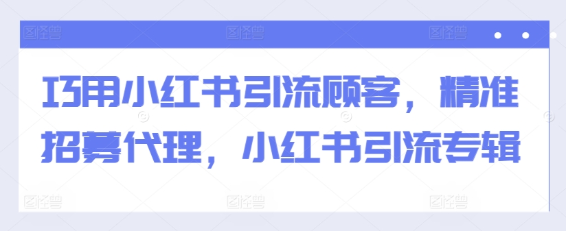 巧用小红书引流顾客，精准招募代理，小红书引流专辑-知库