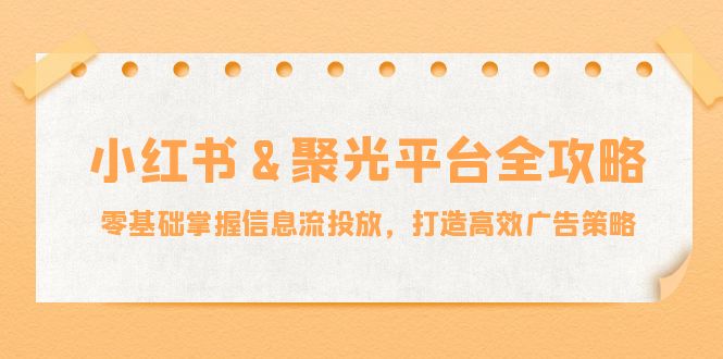 小红薯&聚光平台全攻略：零基础掌握信息流投放，打造高效广告策略-知库