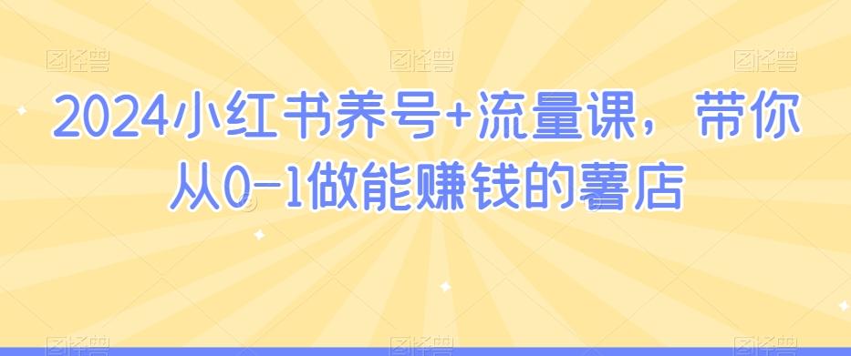 2024小红书养号+流量课，带你从0-1做能赚钱的薯店-知库