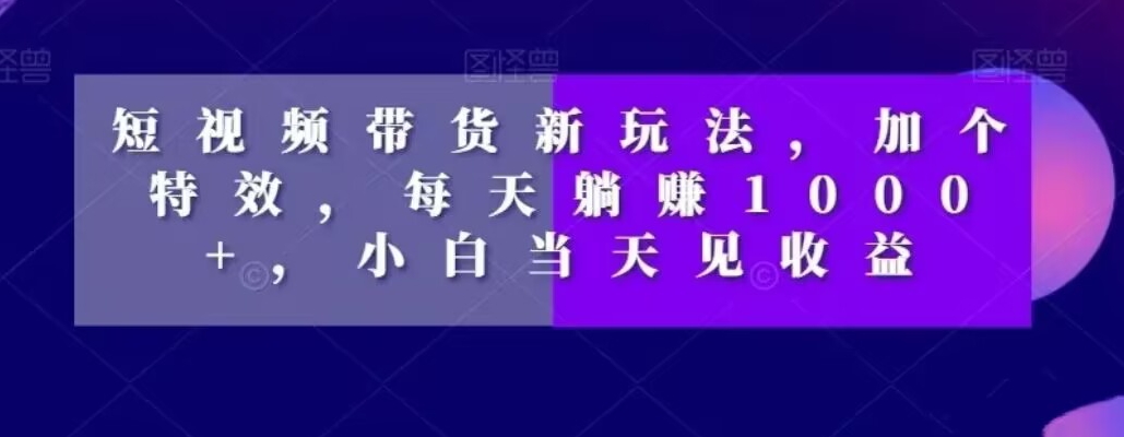 短视频带货新玩法，加个特效，每天躺赚1000+，小白当天见收益【揭秘】-知库