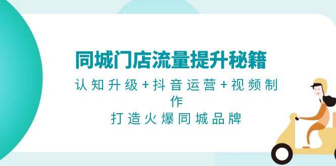 同城门店流量提升秘籍：认知升级+抖音运营+视频制作，打造火爆同城品牌-知库