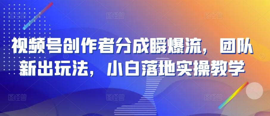 视频号创作者分成瞬爆流，团队新出玩法，小白落地实操教学【揭秘】-知库