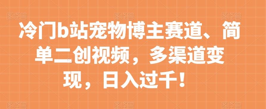 冷门b站宠物博主赛道，简单二创视频，多渠道变现，日入过千！【揭秘】-知库