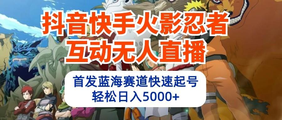 抖音快手火影忍者互动无人直播，首发蓝海赛道快速起号，轻松日入5000+-知库