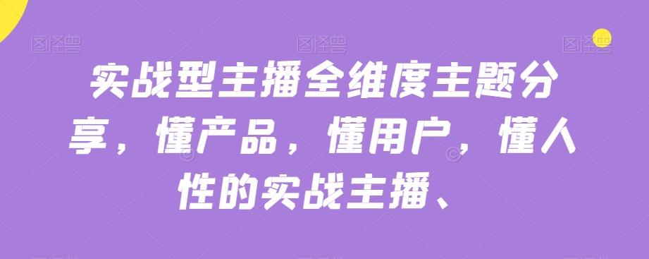 实战型主播全维度主题分享，懂产品，懂用户，懂人性的实战主播-知库