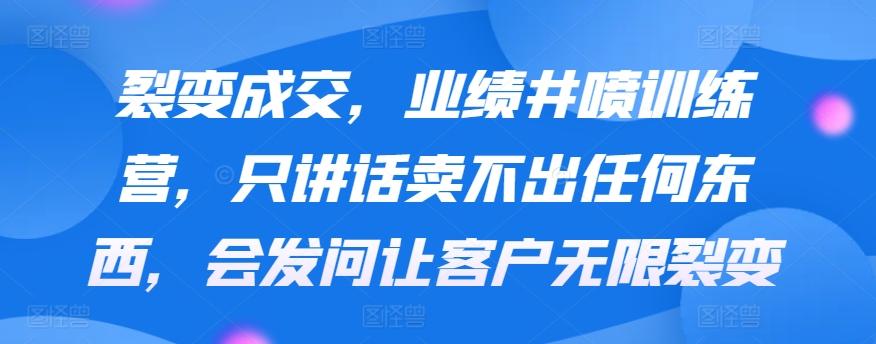 裂变成交，业绩井喷训练营，只讲话卖不出任何东西，会发问让客户无限裂变-知库