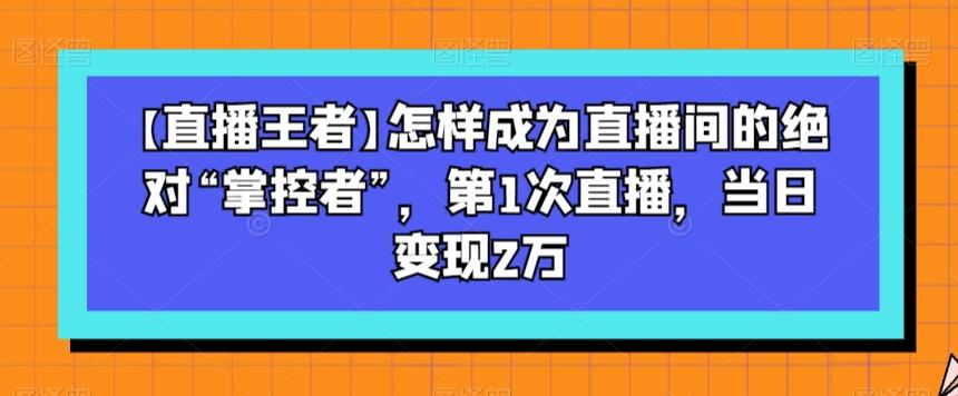 【直播王者】怎样成为直播间的绝对“掌控者”，第1次直播，当日变现2万-知库