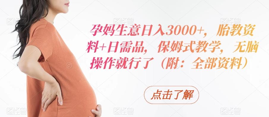 孕妈生意日入3000+，胎教资料+日需品，保姆式教学，无脑操作就行了（附：全部资料）-知库