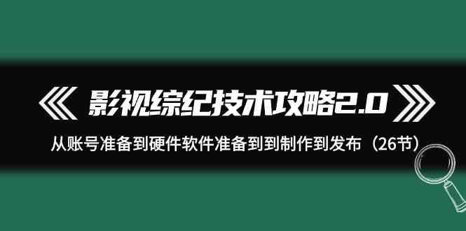 影视综纪技术攻略2.0：从账号准备到硬件软件准备到到制作到发布(26节课)-知库