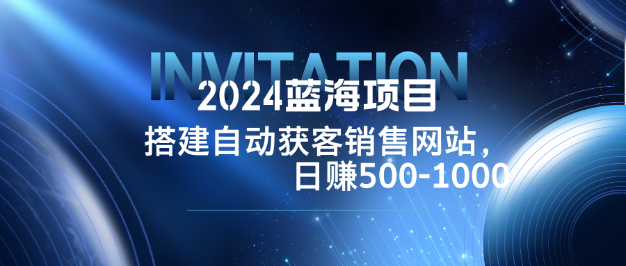 2024蓝海项目，搭建销售网站，自动获客，日赚500-1000-知库