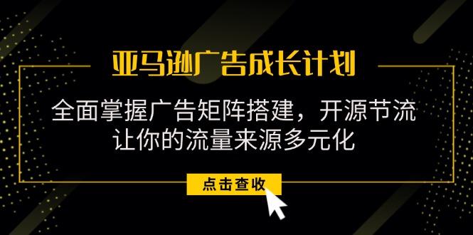 亚马逊-广告成长计划，掌握广告矩阵搭建/开源节流/流量来源多元化-知库