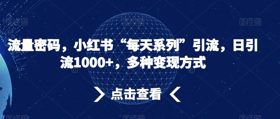 流量密码，小红书“每天系列”引流，日引流1000+，多种变现方式【揭秘】-知库