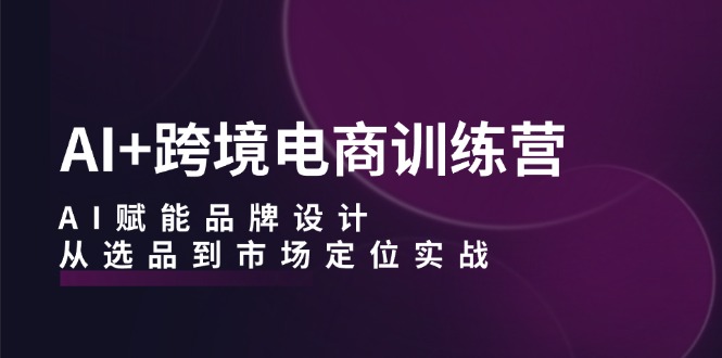 AI+跨境电商训练营：AI赋能品牌设计，从选品到市场定位实战-知库